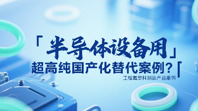 半導(dǎo)體設(shè)備用超高純工程氟塑料制品國產(chǎn)化替代案例？?